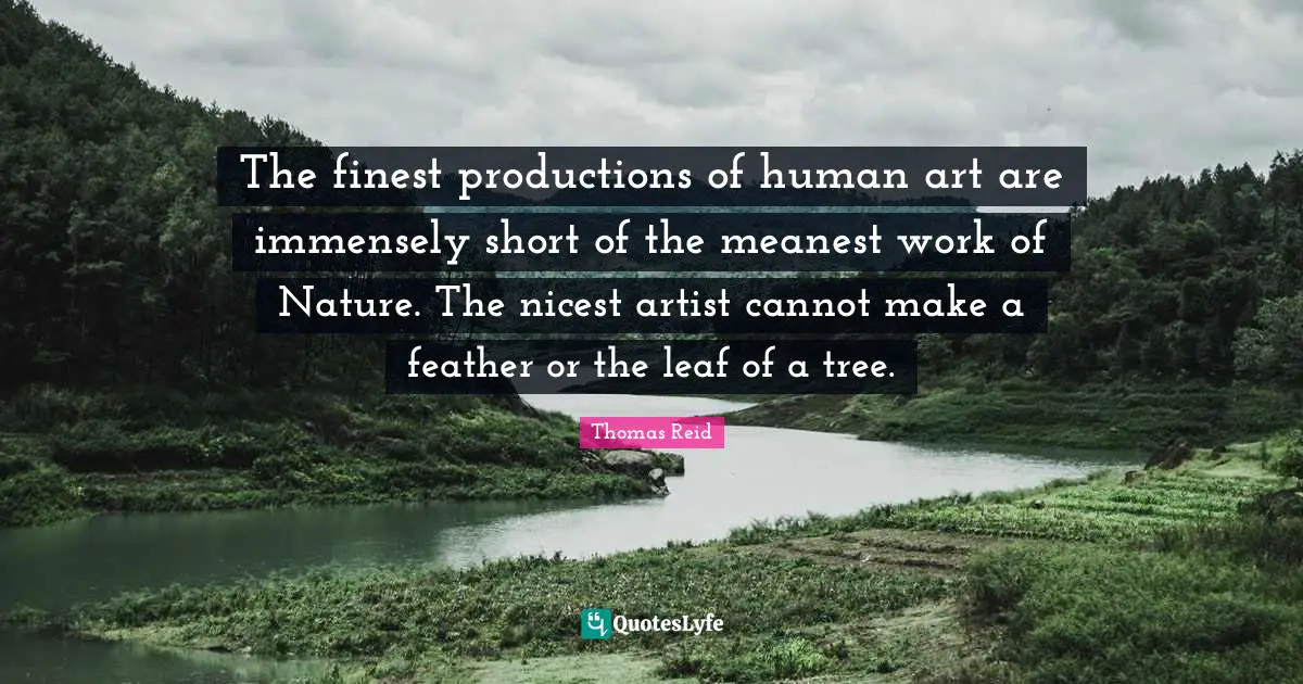 The finest productions of human art are immensely short of the meanest work of Nature. The nicest artist cannot make a feather or the leaf of a tree.