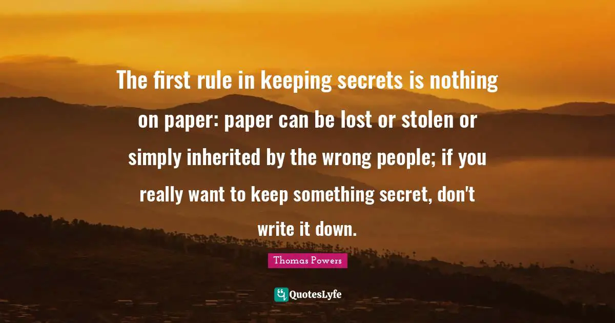 The first rule in keeping secrets is nothing on paper: paper can be lost or stolen or simply inherited by the wrong people; if you really want to keep something secret, don't write it down.