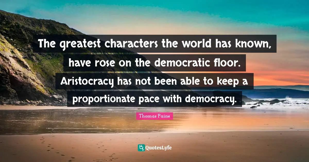 The greatest characters the world has known, have rose on the democratic floor. Aristocracy has not been able to keep a proportionate pace with democracy.
