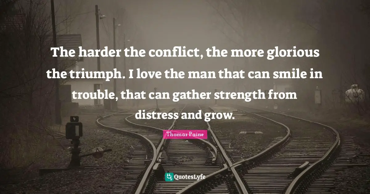 Thomas Paine Quotes: "The harder the conflict, the more glorious the triumph. I love the man that can smile in trouble, that can gather strength from distress and grow."
