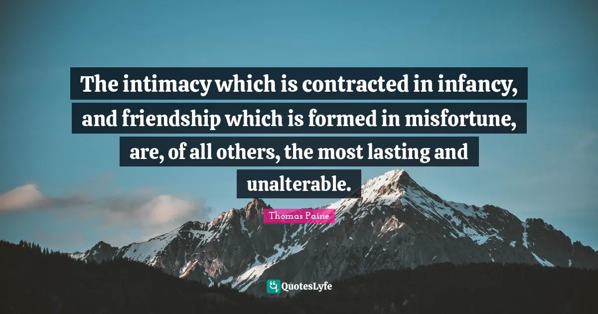 The intimacy which is contracted in infancy, and friendship which is formed in misfortune, are, of all others, the most lasting and unalterable.