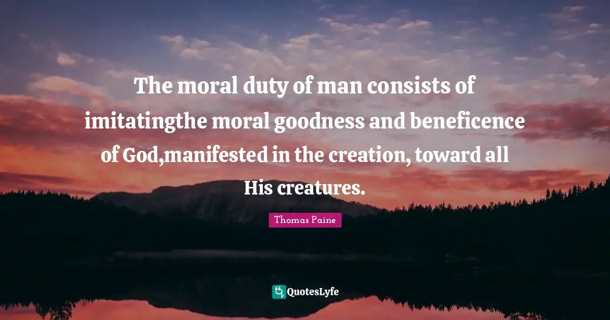 Moral Goodness Quotes: "The moral duty of man consists of imitatingthe moral goodness and beneficence of God,manifested in the creation, toward all His creatures."