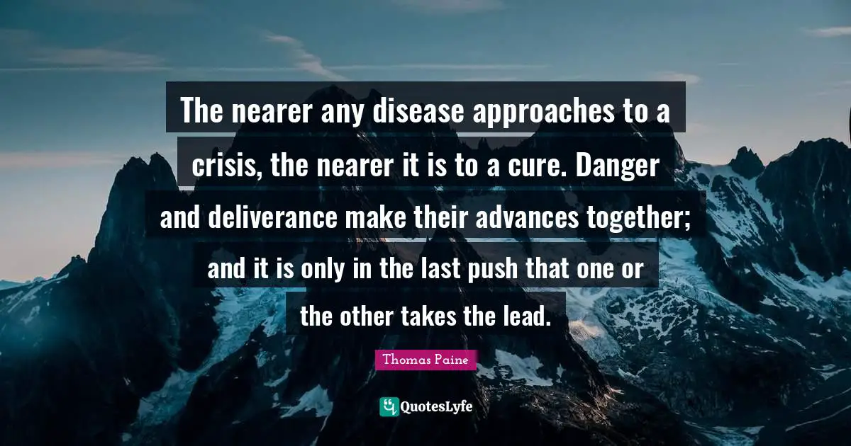 The nearer any disease approaches to a crisis, the nearer it is to a cure. Danger and deliverance make their advances together; and it is only in the last push that one or the other takes the lead.