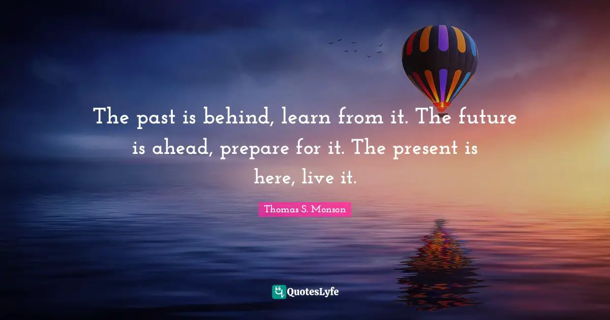 Spiritual Quotes: "The past is behind, learn from it. The future is ahead, prepare for it. The present is here, live it."