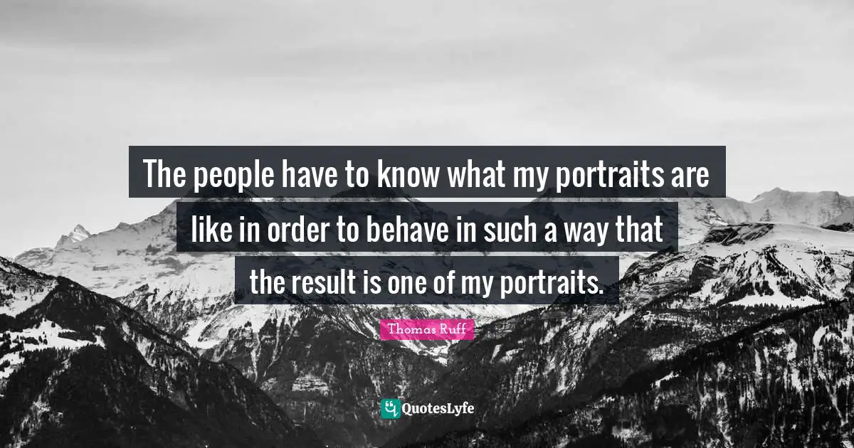 The people have to know what my portraits are like in order to behave in such a way that the result is one of my portraits.