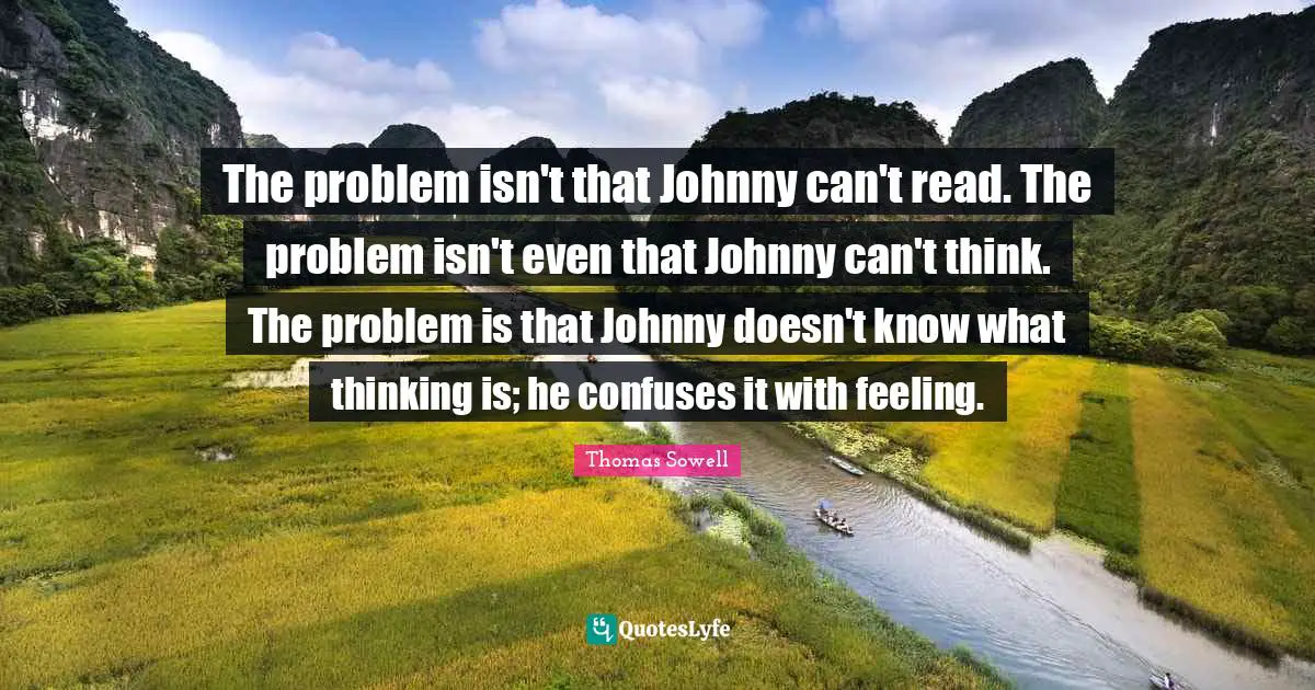 Thomas Sowell Quotes: "The problem isn't that Johnny can't read. The problem isn't even that Johnny can't think. The problem is that Johnny doesn't know what thinking is; he confuses it with feeling."