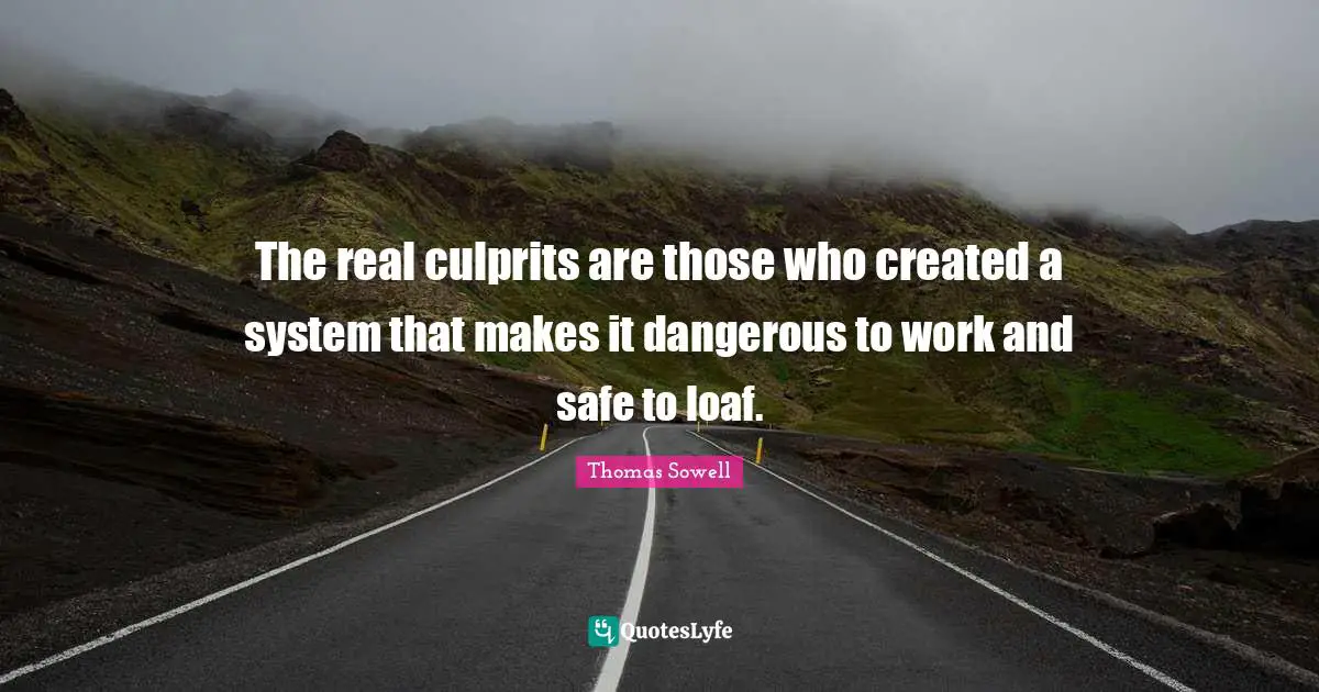 The real culprits are those who created a system that makes it dangerous to work and safe to loaf.