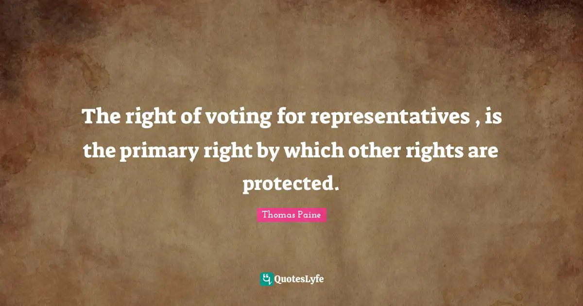 Representatives Quotes: "The right of voting for representatives , is the primary right by which other rights are protected."