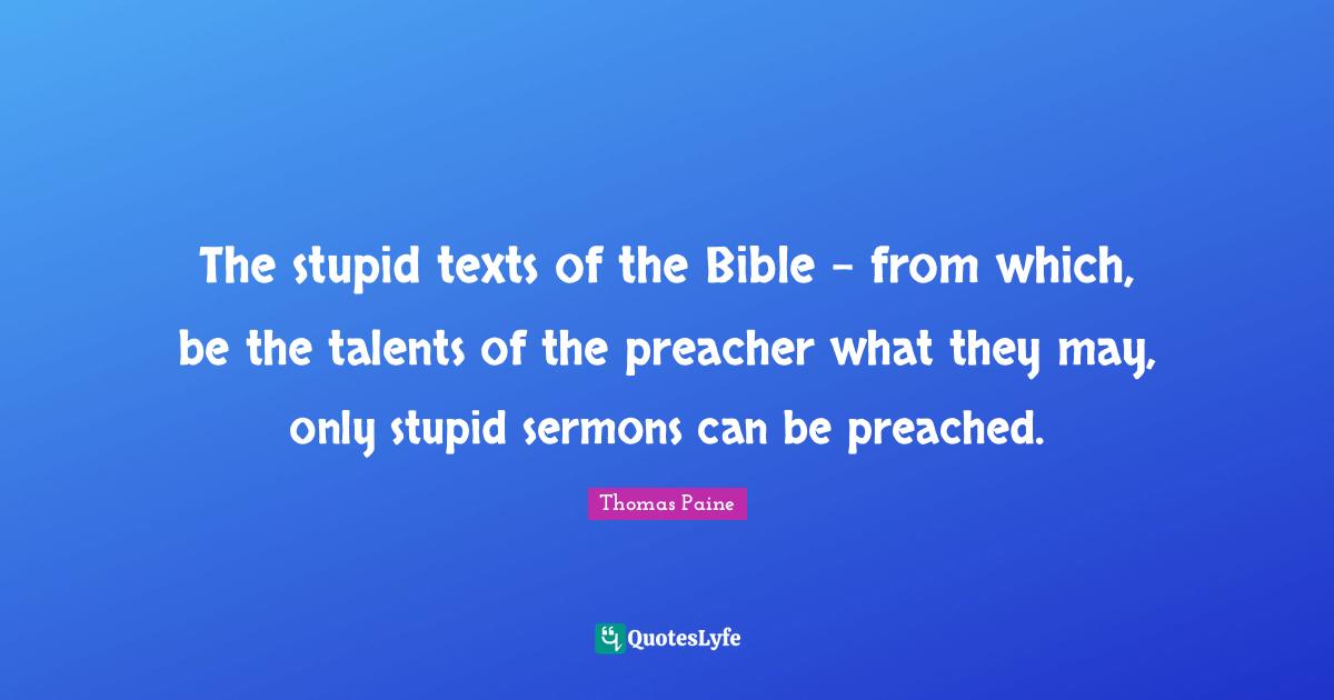 The stupid texts of the Bible - from which, be the talents of the preacher what they may, only stupid sermons can be preached.