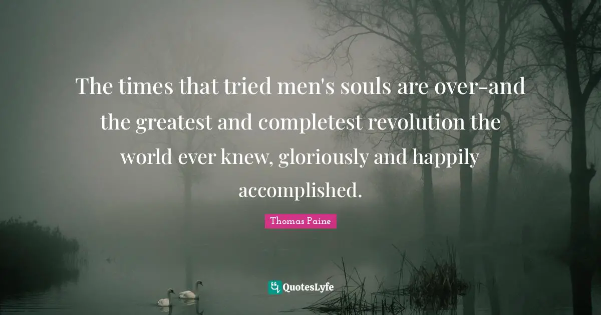 Thomas Paine Quotes: "The times that tried men's souls are over-and the greatest and completest revolution the world ever knew, gloriously and happily accomplished."
