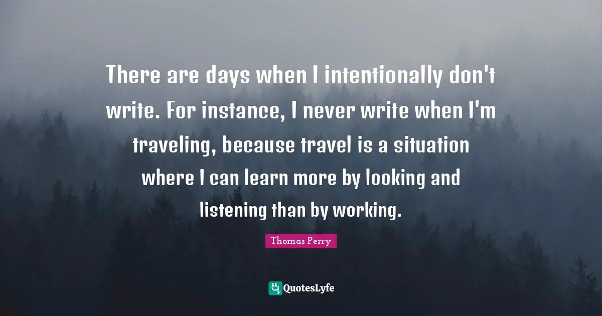 There are days when I intentionally don't write. For instance, I never write when I'm traveling, because travel is a situation where I can learn more by looking and listening than by working.
