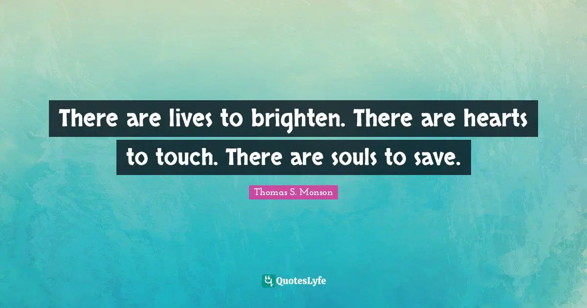 There are lives to brighten. There are hearts to touch. There are souls to save.