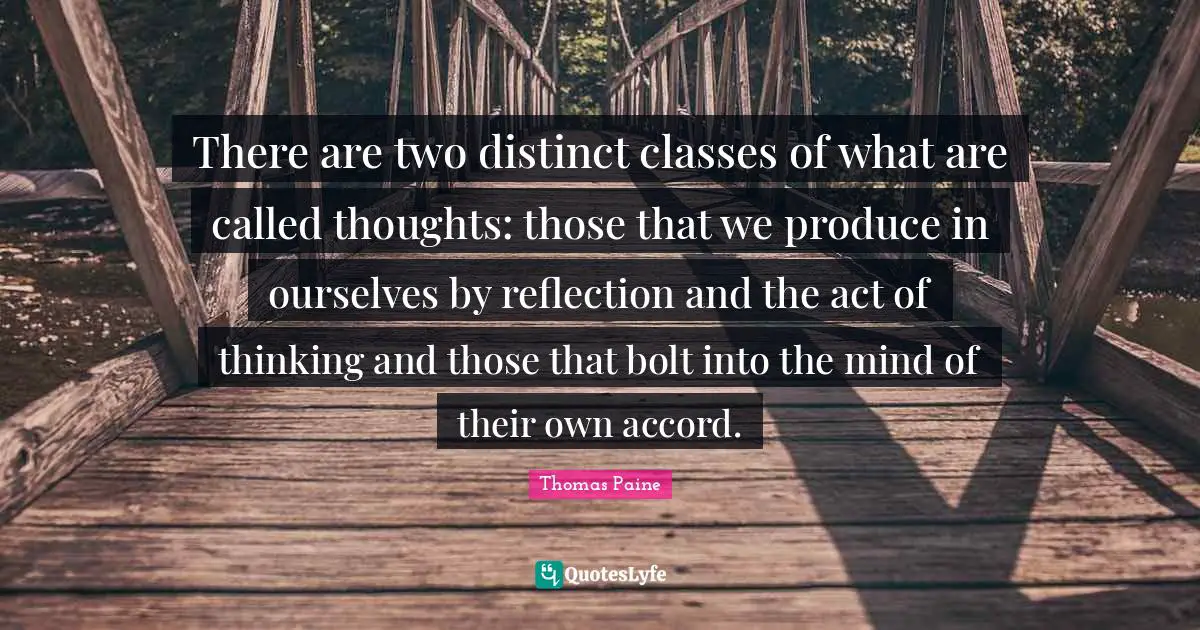 Accord Quotes: "There are two distinct classes of what are called thoughts: those that we produce in ourselves by reflection and the act of thinking and those that bolt into the mind of their own accord."