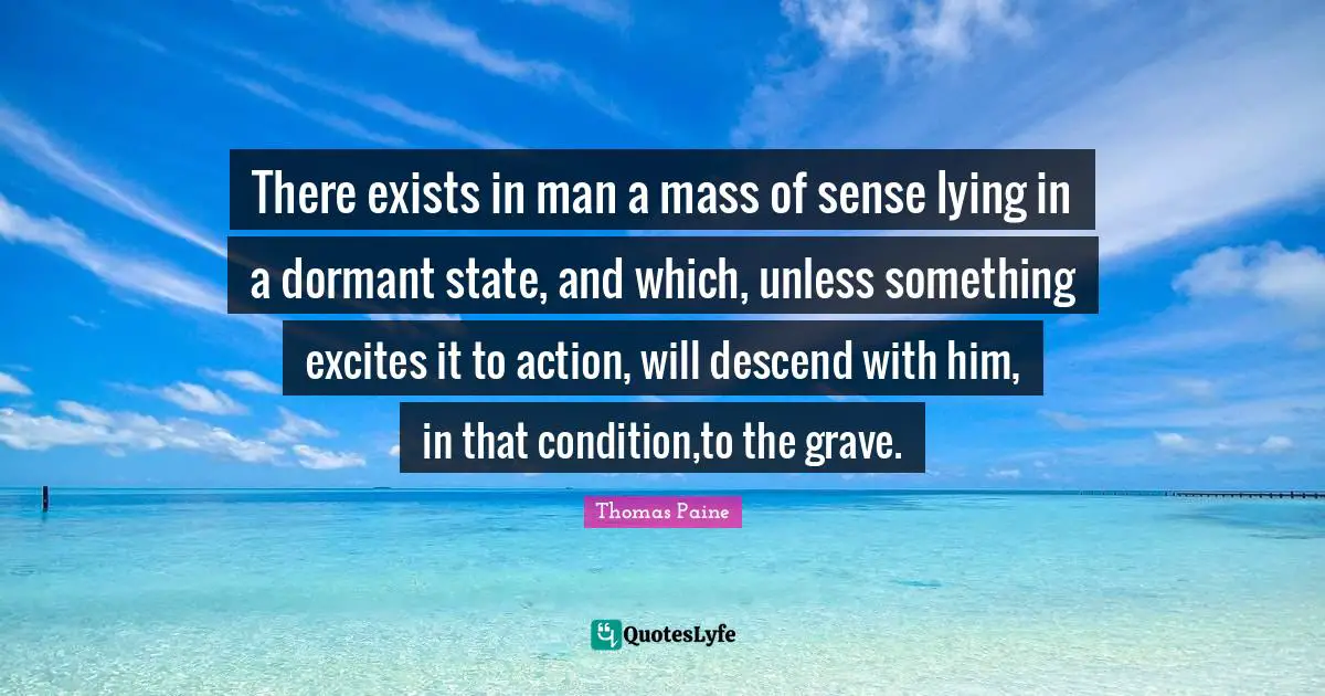 The Dormant Quotes: "There exists in man a mass of sense lying in a dormant state, and which, unless something excites it to action, will descend with him, in that condition,to the grave."