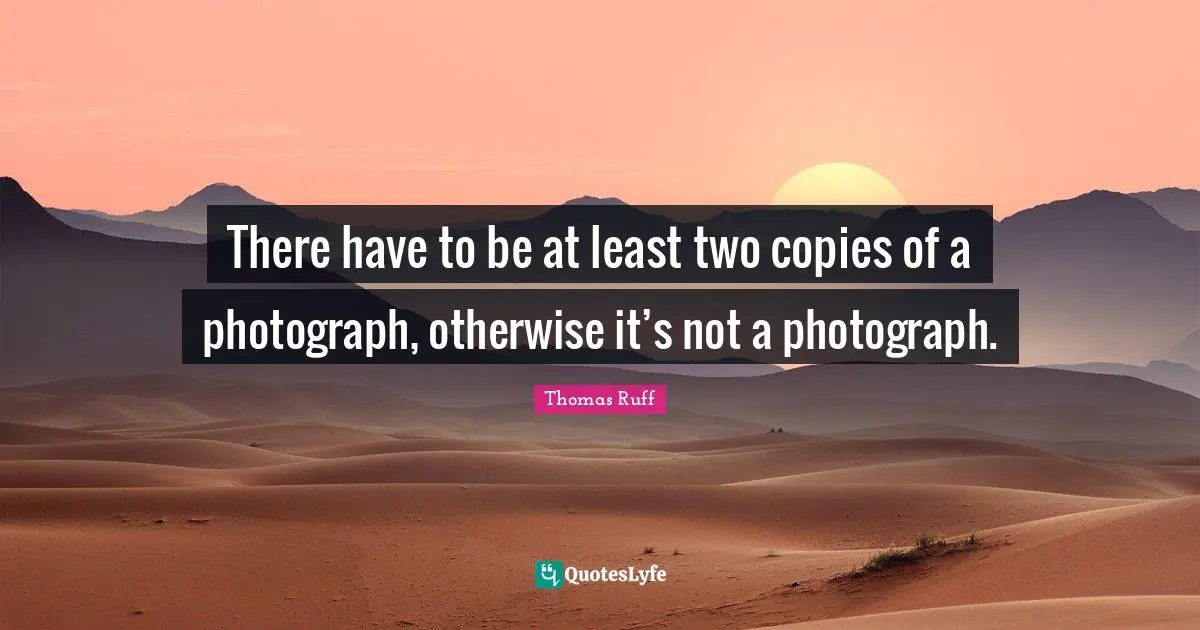 There have to be at least two copies of a photograph, otherwise it’s not a photograph.