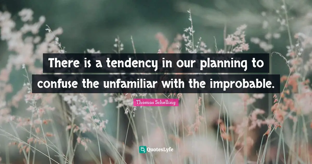 There is a tendency in our planning to confuse the unfamiliar with the improbable.
