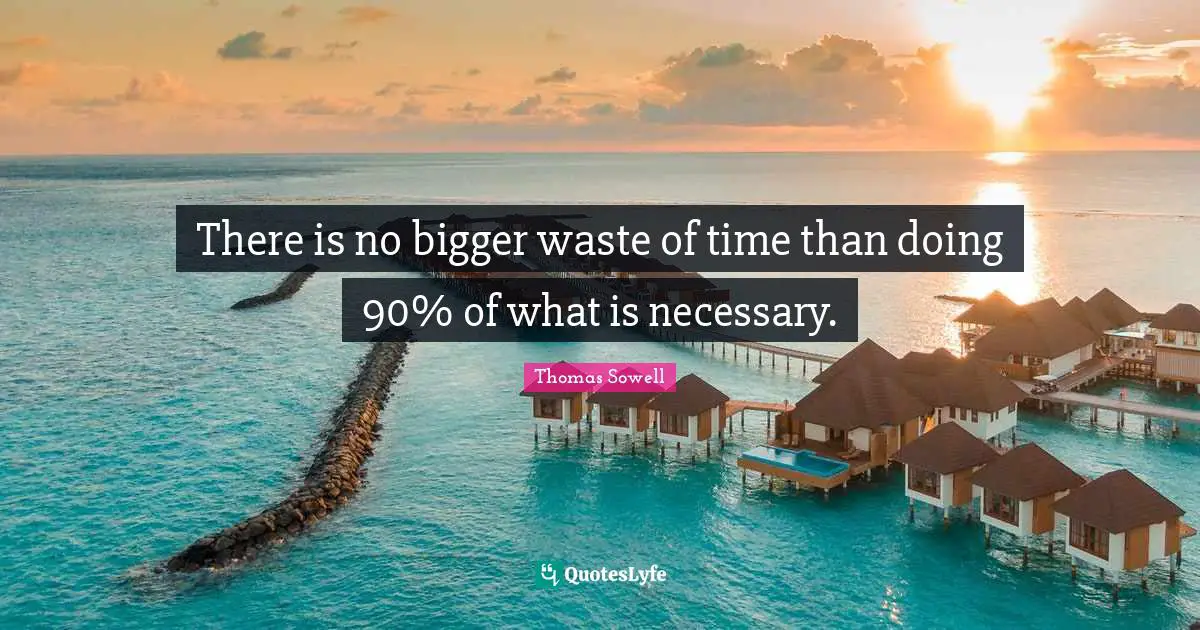 There is no bigger waste of time than doing 90% of what is necessary.