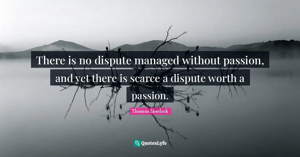 There is no dispute managed without passion, and yet there is scarce a dispute worth a passion.