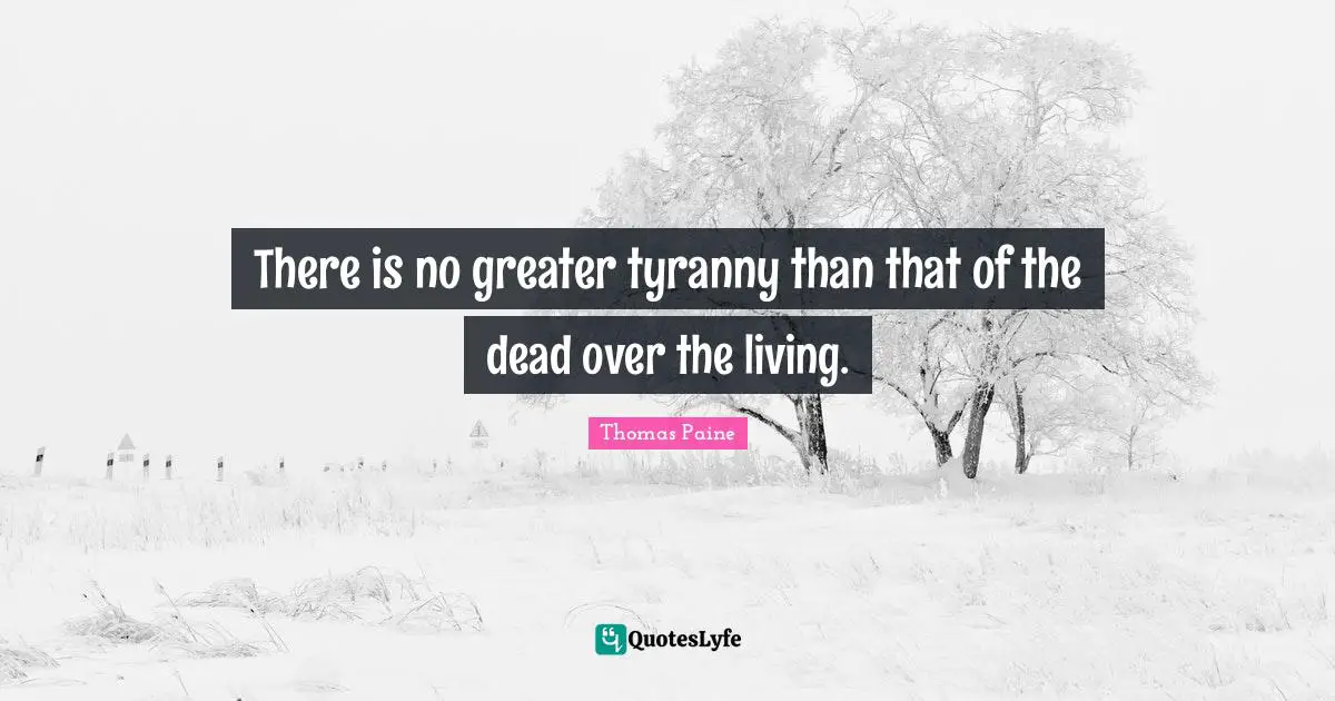There is no greater tyranny than that of the dead over the living.