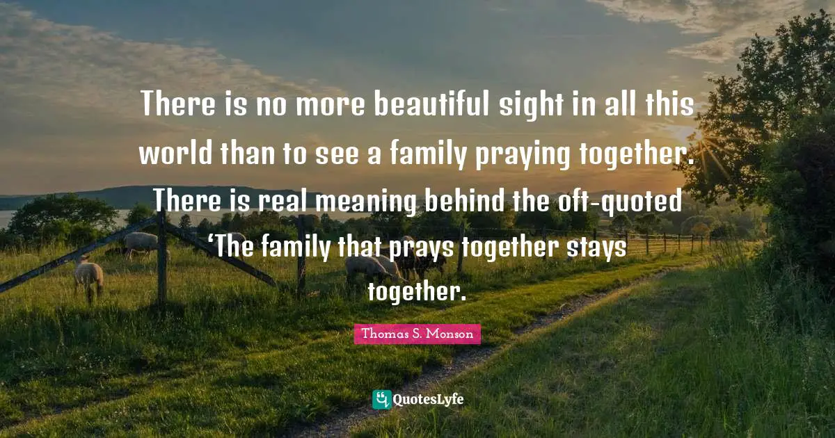 There is no more beautiful sight in all this world than to see a family praying together. There is real meaning behind the oft-quoted ‘The family that prays together stays together.