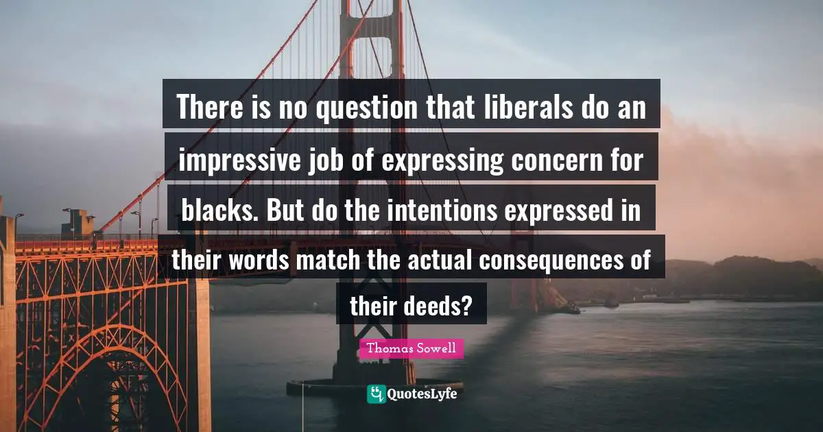 There is no question that liberals do an impressive job of expressing concern for blacks. But do the intentions expressed in their words match the actual consequences of their deeds?