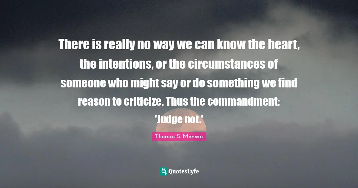 Criticize Quotes: "There is really no way we can know the heart, the intentions, or the circumstances of someone who might say or do something we find reason to criticize. Thus the commandment: 'Judge not.'"