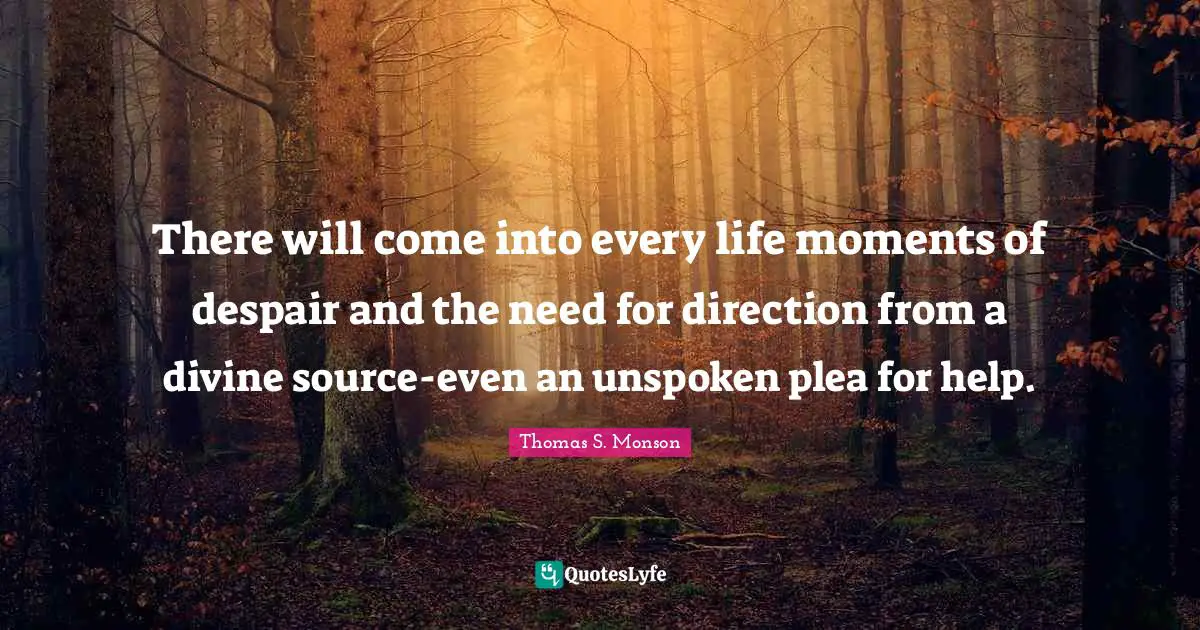 There will come into every life moments of despair and the need for direction from a divine source-even an unspoken plea for help.