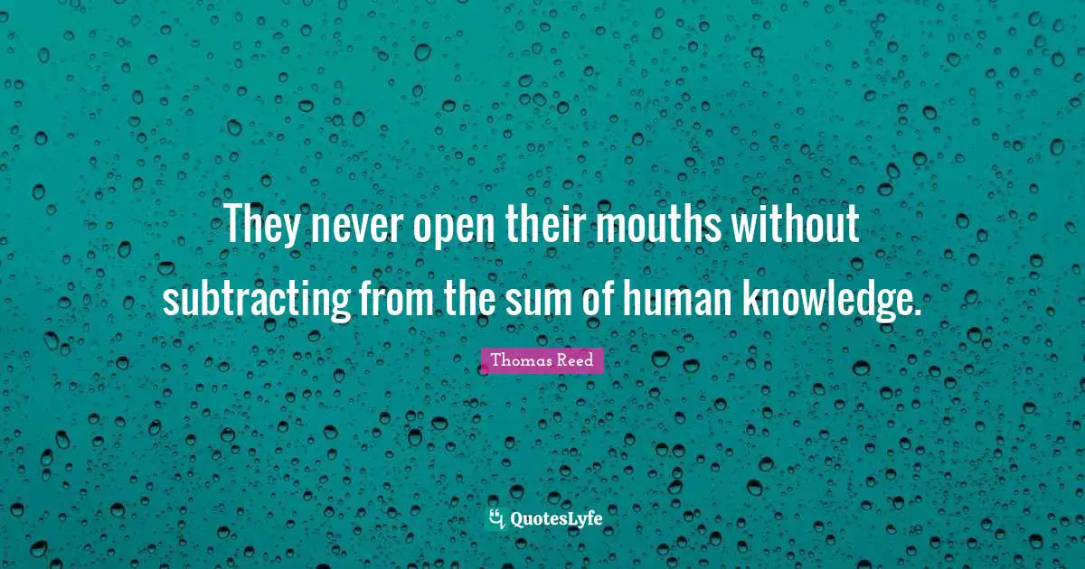 They never open their mouths without subtracting from the sum of human knowledge.