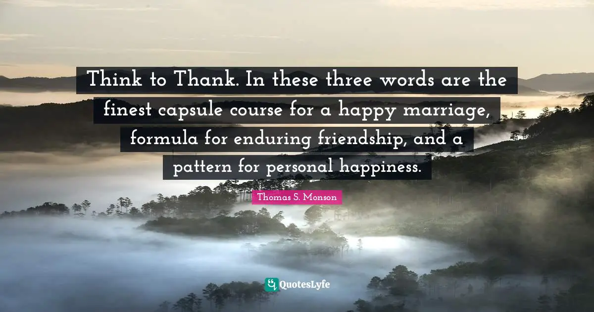 Think to Thank. In these three words are the finest capsule course for a happy marriage, formula for enduring friendship, and a pattern for personal happiness.