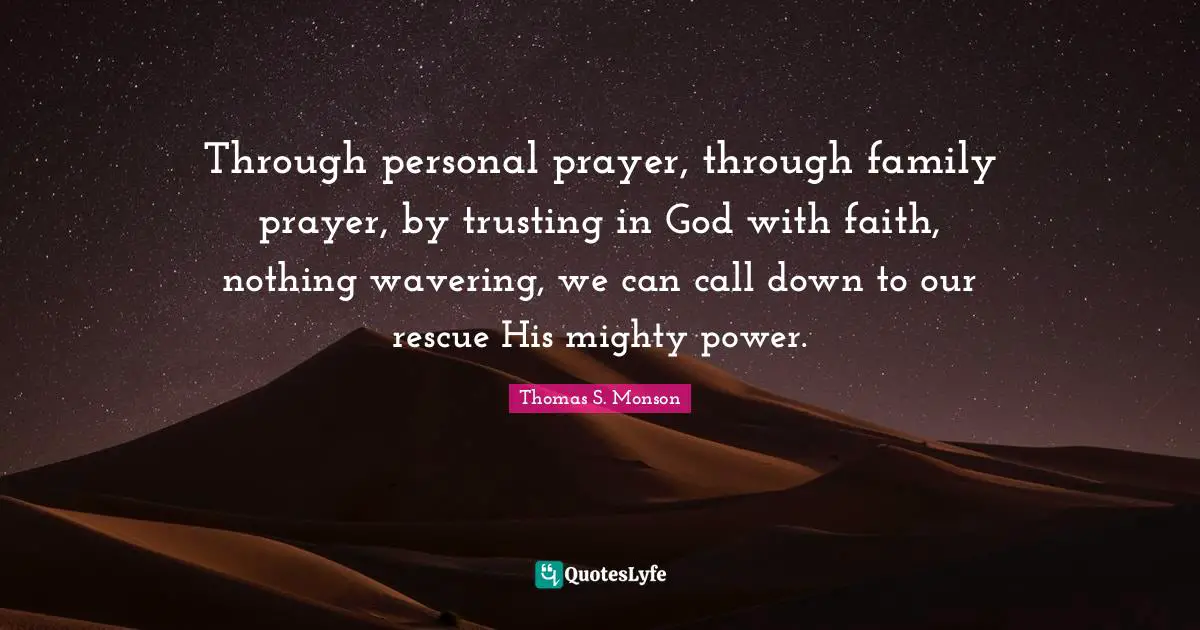 Through personal prayer, through family prayer, by trusting in God with faith, nothing wavering, we can call down to our rescue His mighty power.