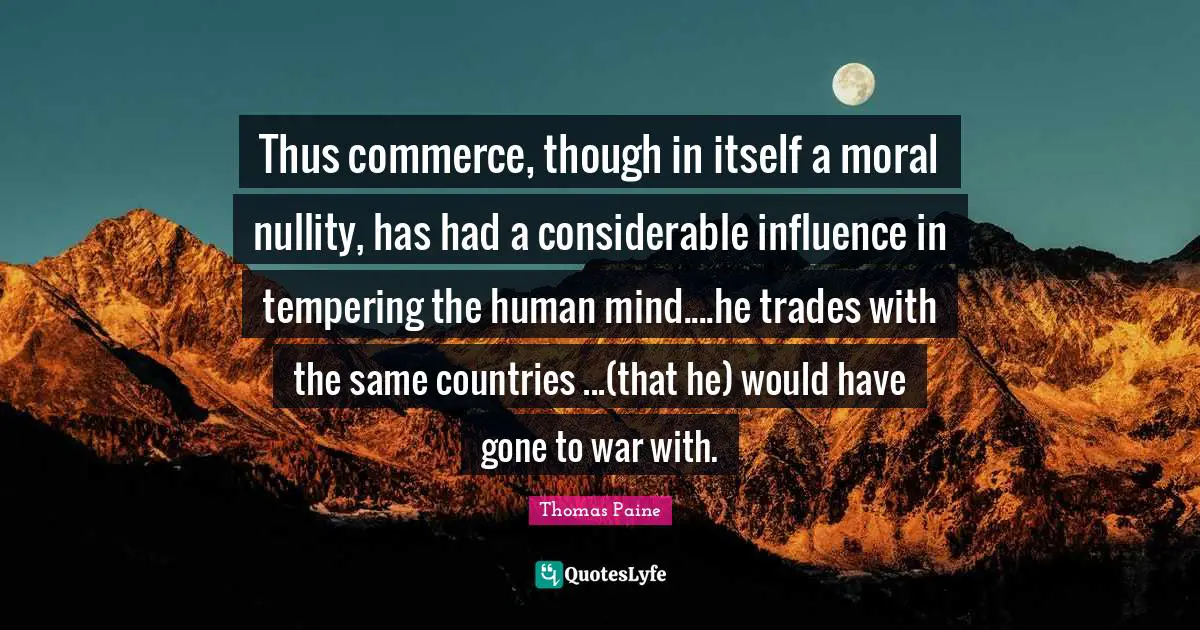 Thus commerce, though in itself a moral nullity, has had a considerable influence in tempering the human mind....he trades with the same countries ...(that he) would have gone to war with.