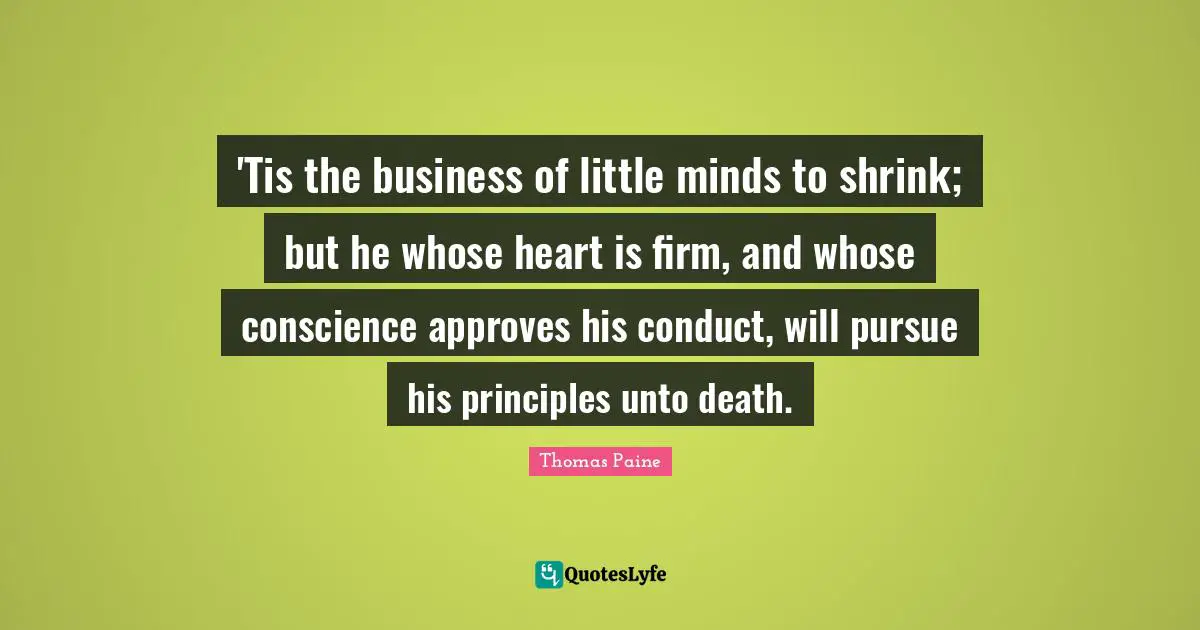 Thomas Paine Quotes: "'Tis the business of little minds to shrink; but he whose heart is firm, and whose conscience approves his conduct, will pursue his principles unto death."