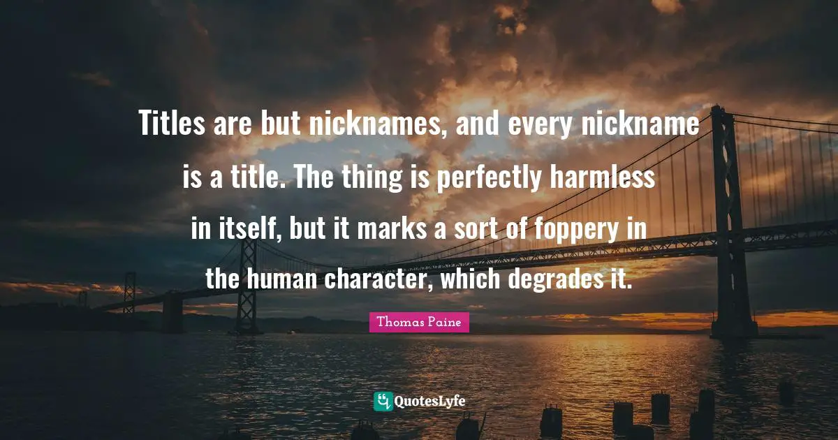 Nicknames Quotes: "Titles are but nicknames, and every nickname is a title. The thing is perfectly harmless in itself, but it marks a sort of foppery in the human character, which degrades it."