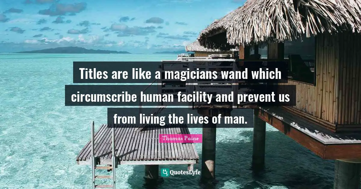 Titles are like a magicians wand which circumscribe human facility and prevent us from living the lives of man.