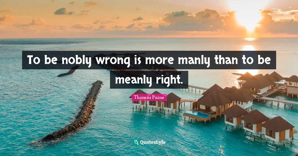 To be nobly wrong is more manly than to be meanly right.
