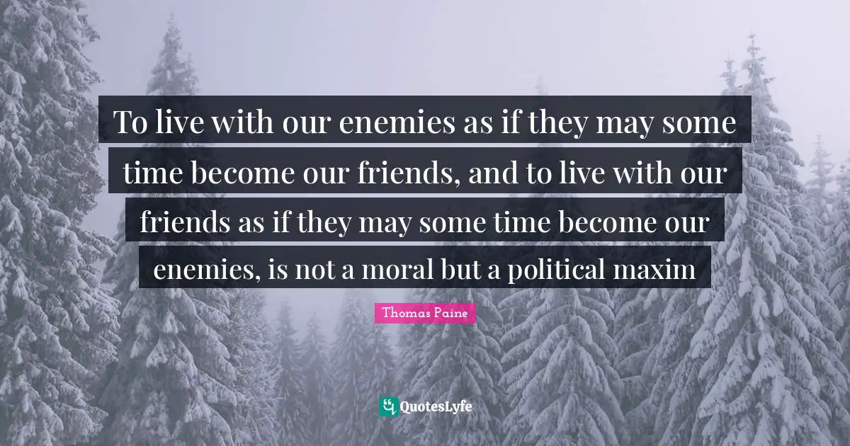 To live with our enemies as if they may some time become our friends, and to live with our friends as if they may some time become our enemies, is not a moral but a political maxim