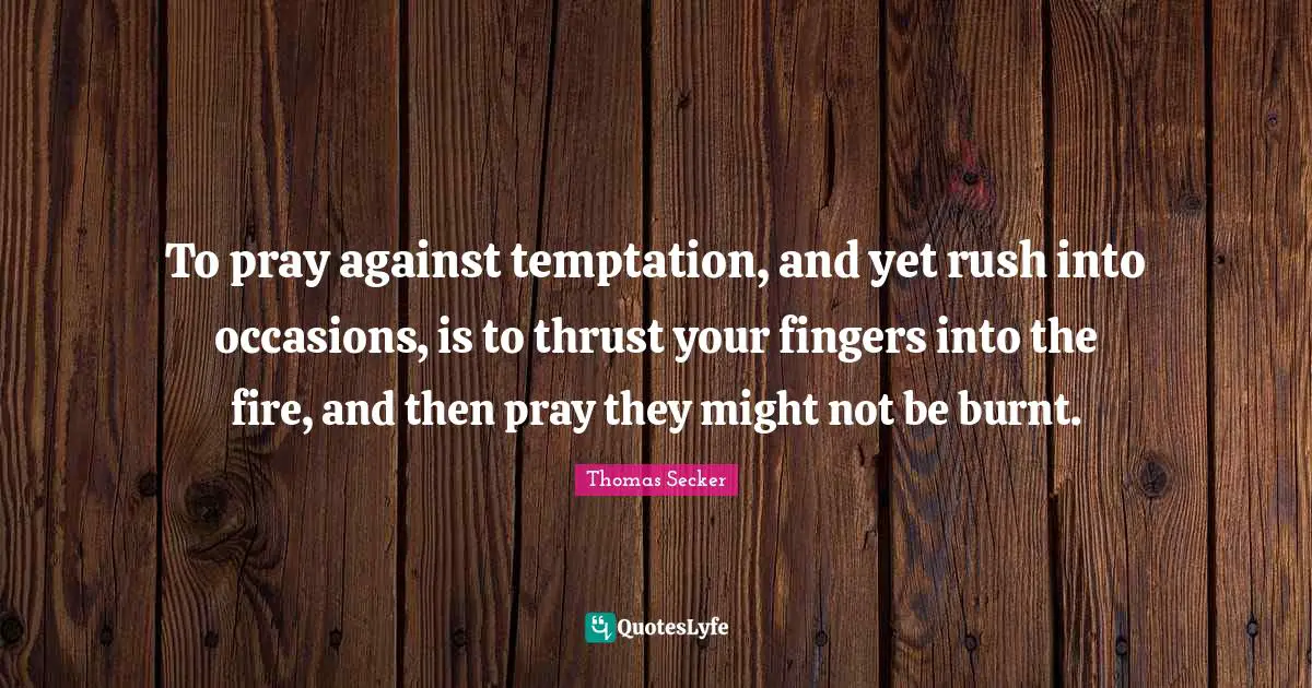 To pray against temptation, and yet rush into occasions, is to thrust your fingers into the fire, and then pray they might not be burnt.