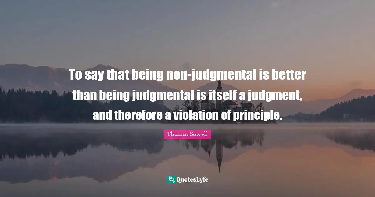 To say that being non-judgmental is better than being judgmental is itself a judgment, and therefore a violation of principle.