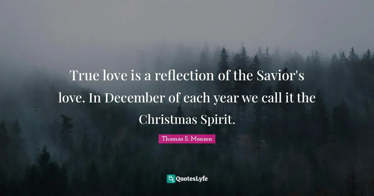 True love is a reflection of the Savior's love. In December of each year we call it the Christmas Spirit.