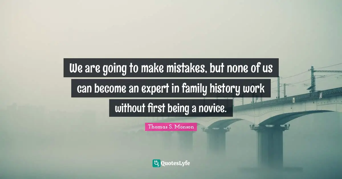 We are going to make mistakes, but none of us can become an expert in family history work without first being a novice.