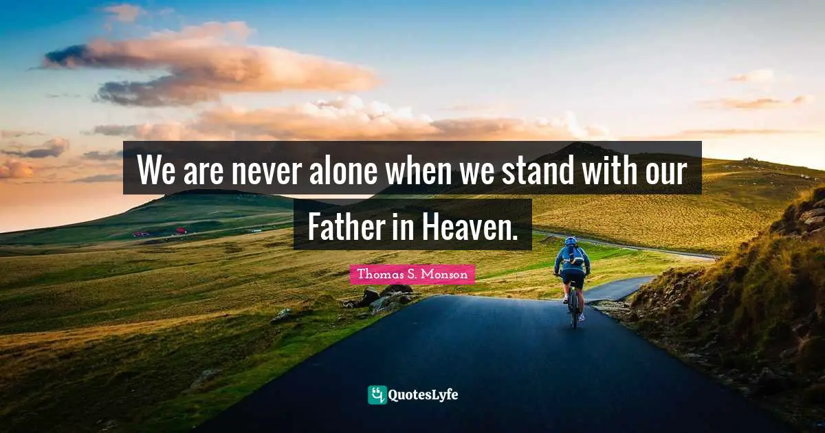 We are never alone when we stand with our Father in Heaven.