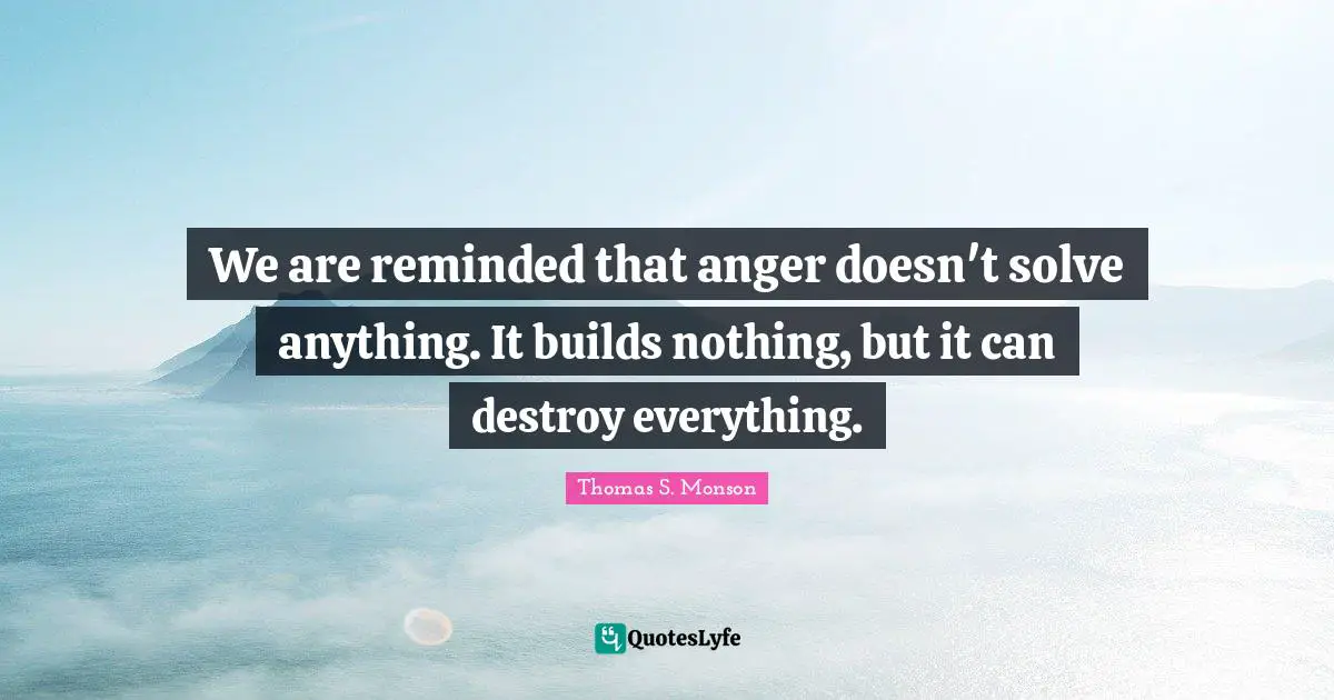 We are reminded that anger doesn't solve anything. It builds nothing, but it can destroy everything.