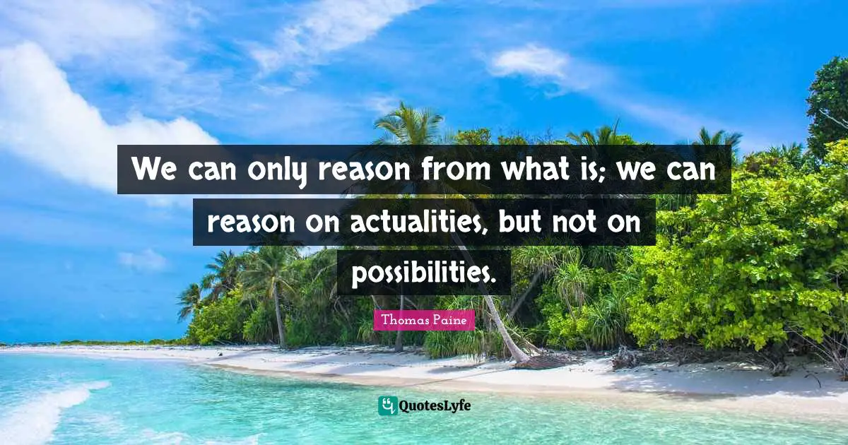 We can only reason from what is; we can reason on actualities, but not on possibilities.