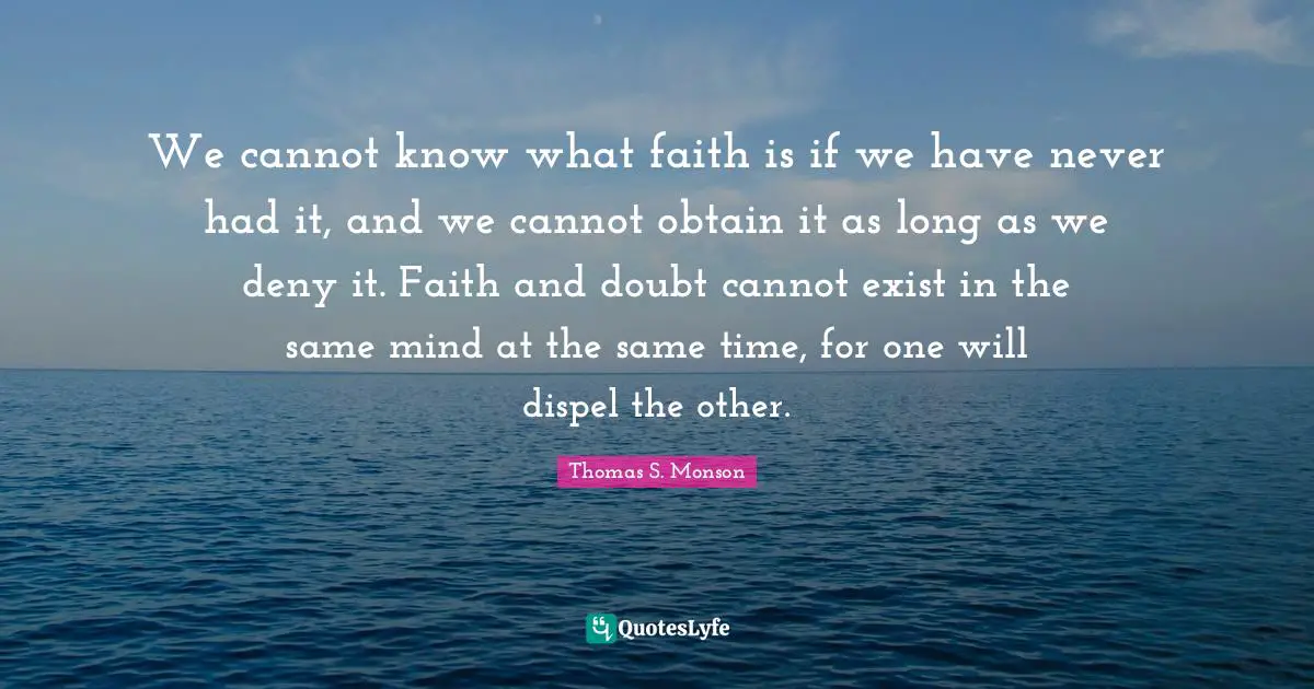 We cannot know what faith is if we have never had it, and we cannot obtain it as long as we deny it. Faith and doubt cannot exist in the same mind at the same time, for one will dispel the other.