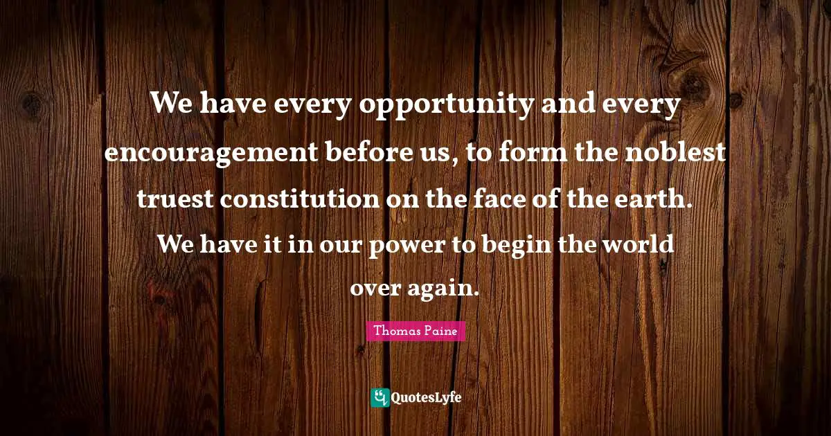 We have every opportunity and every encouragement before us, to form the noblest truest constitution on the face of the earth. We have it in our power to begin the world over again.