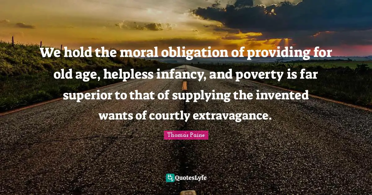 We hold the moral obligation of providing for old age, helpless infancy, and poverty is far superior to that of supplying the invented wants of courtly extravagance.