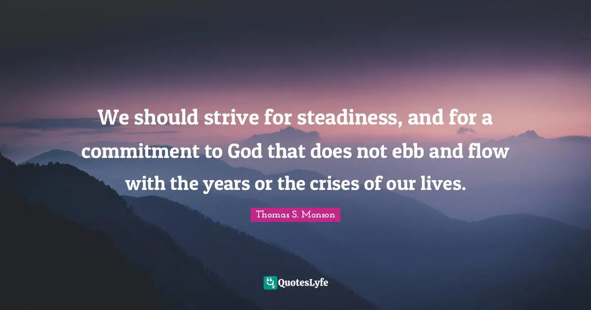 We should strive for steadiness, and for a commitment to God that does not ebb and flow with the years or the crises of our lives.