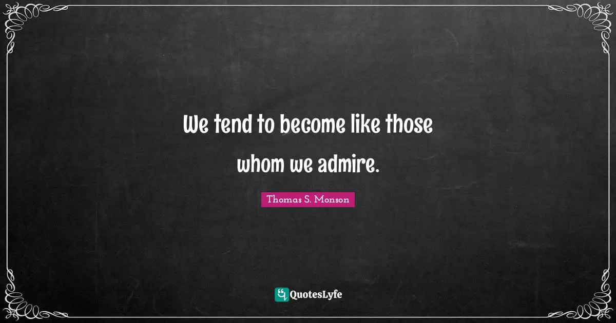 We tend to become like those whom we admire.