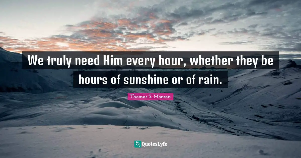 We truly need Him every hour, whether they be hours of sunshine or of rain.