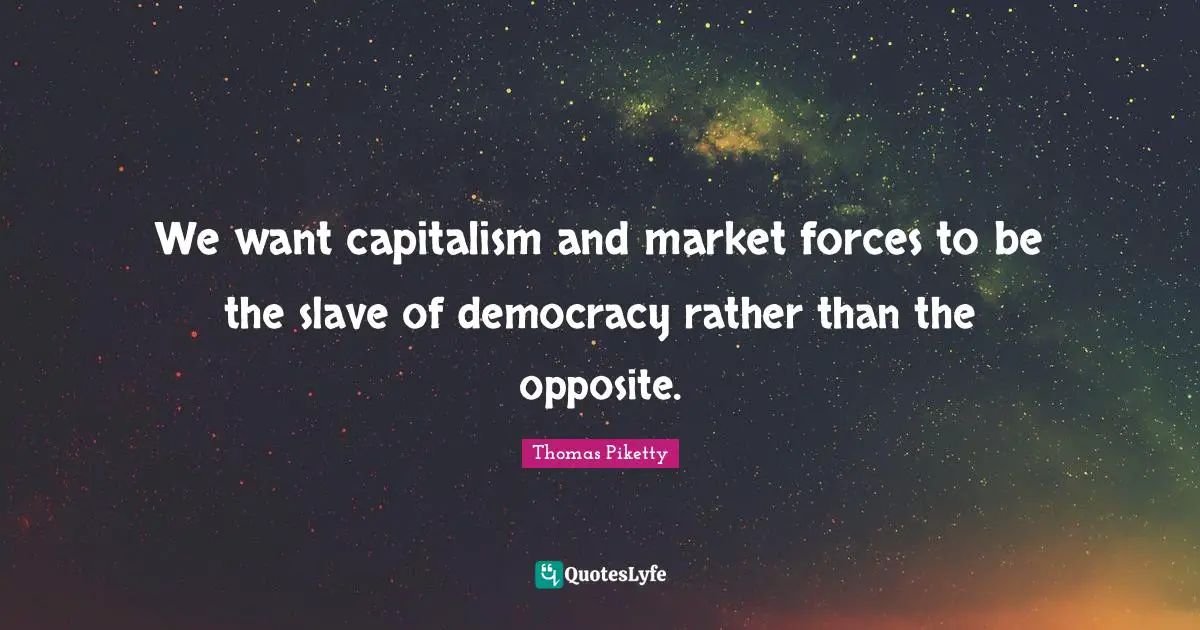 We want capitalism and market forces to be the slave of democracy rather than the opposite.